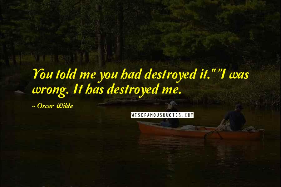 Oscar Wilde Quotes: You told me you had destroyed it." "I was wrong. It has destroyed me.
