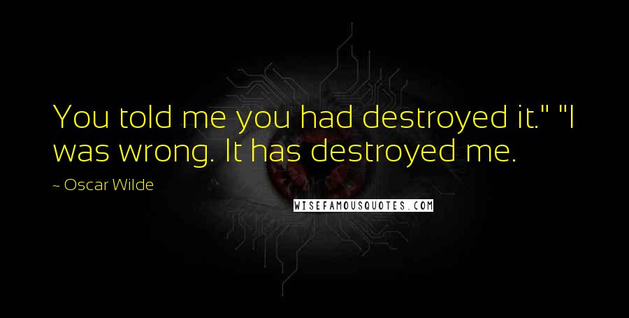 Oscar Wilde Quotes: You told me you had destroyed it." "I was wrong. It has destroyed me.