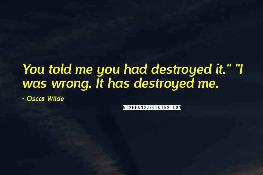 Oscar Wilde Quotes: You told me you had destroyed it." "I was wrong. It has destroyed me.