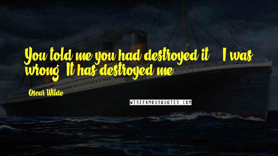 Oscar Wilde Quotes: You told me you had destroyed it." "I was wrong. It has destroyed me.