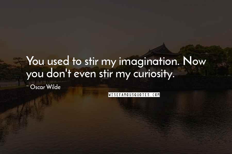 Oscar Wilde Quotes: You used to stir my imagination. Now you don't even stir my curiosity.