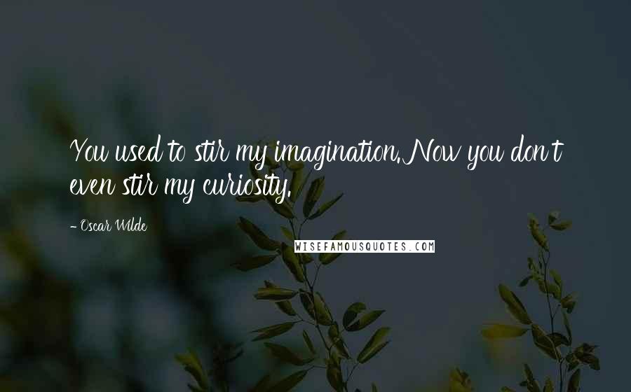Oscar Wilde Quotes: You used to stir my imagination. Now you don't even stir my curiosity.
