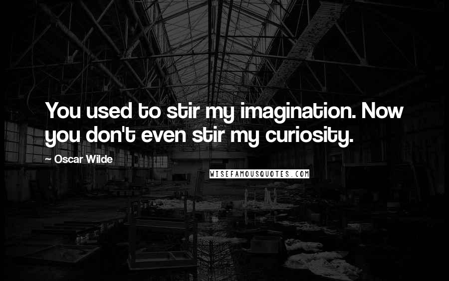 Oscar Wilde Quotes: You used to stir my imagination. Now you don't even stir my curiosity.