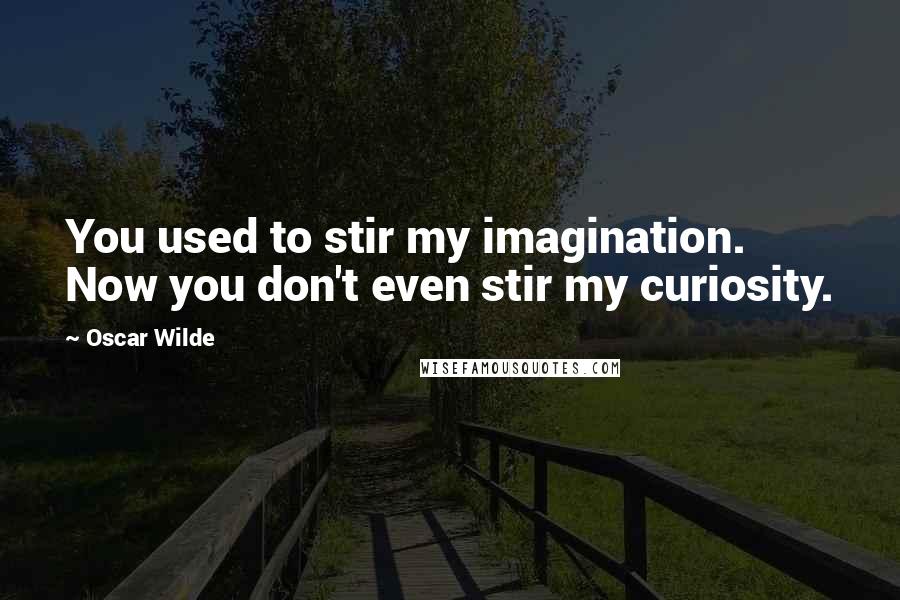 Oscar Wilde Quotes: You used to stir my imagination. Now you don't even stir my curiosity.