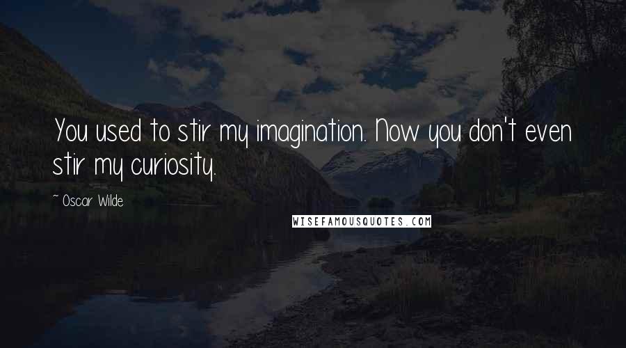 Oscar Wilde Quotes: You used to stir my imagination. Now you don't even stir my curiosity.