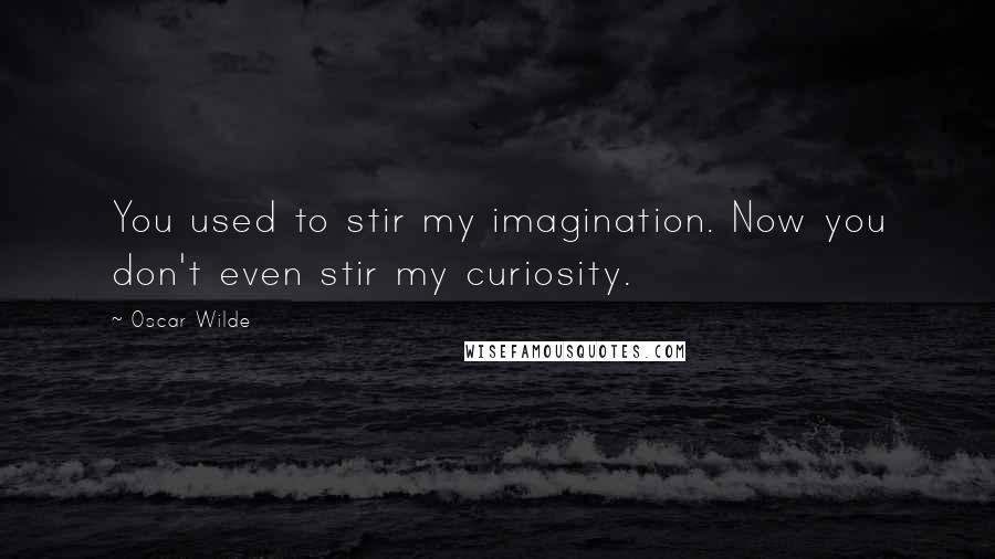 Oscar Wilde Quotes: You used to stir my imagination. Now you don't even stir my curiosity.