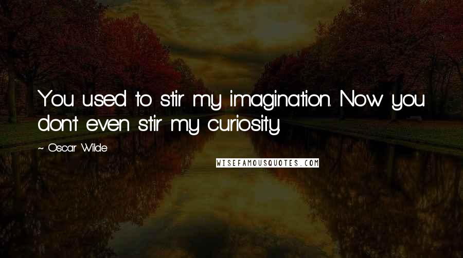 Oscar Wilde Quotes: You used to stir my imagination. Now you don't even stir my curiosity.