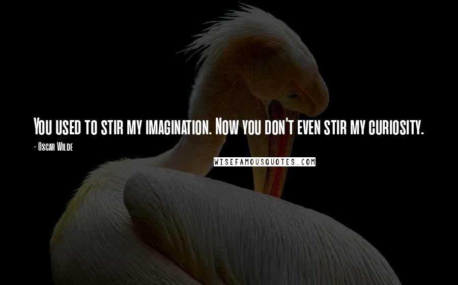 Oscar Wilde Quotes: You used to stir my imagination. Now you don't even stir my curiosity.