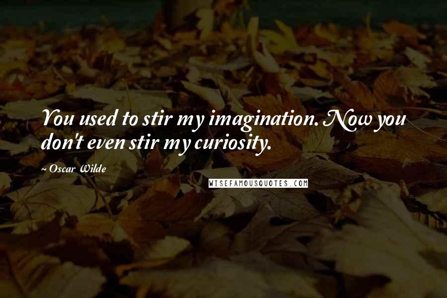 Oscar Wilde Quotes: You used to stir my imagination. Now you don't even stir my curiosity.