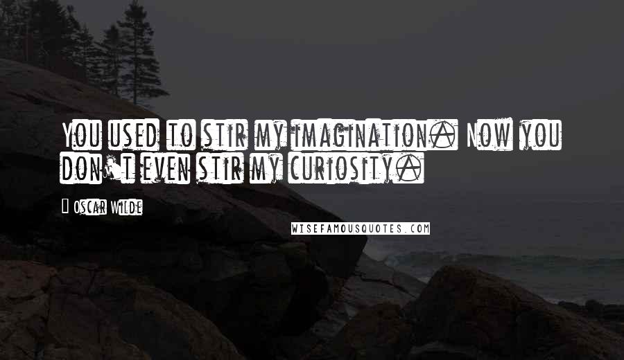 Oscar Wilde Quotes: You used to stir my imagination. Now you don't even stir my curiosity.