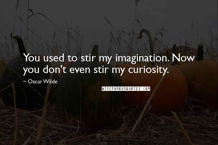 Oscar Wilde Quotes: You used to stir my imagination. Now you don't even stir my curiosity.