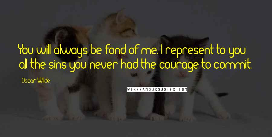 Oscar Wilde Quotes: You will always be fond of me. I represent to you all the sins you never had the courage to commit.