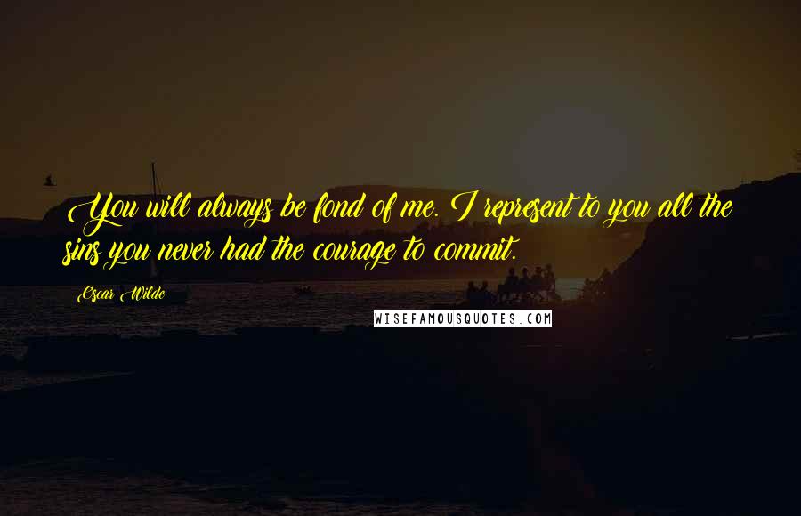 Oscar Wilde Quotes: You will always be fond of me. I represent to you all the sins you never had the courage to commit.