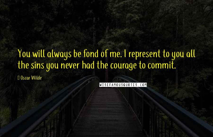 Oscar Wilde Quotes: You will always be fond of me. I represent to you all the sins you never had the courage to commit.