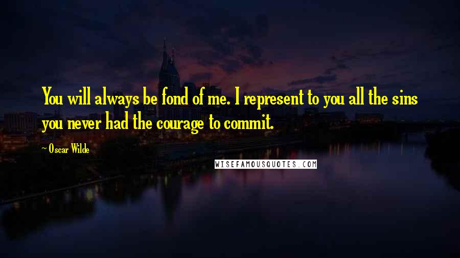 Oscar Wilde Quotes: You will always be fond of me. I represent to you all the sins you never had the courage to commit.