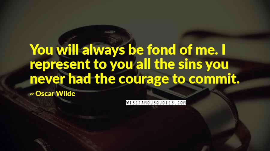 Oscar Wilde Quotes: You will always be fond of me. I represent to you all the sins you never had the courage to commit.