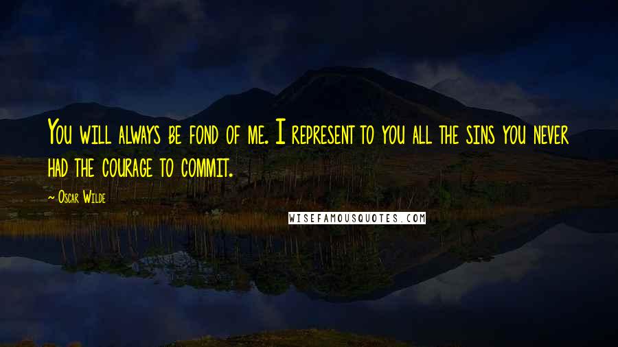 Oscar Wilde Quotes: You will always be fond of me. I represent to you all the sins you never had the courage to commit.