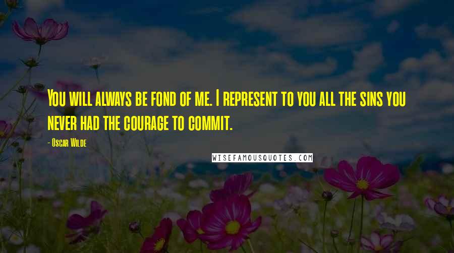 Oscar Wilde Quotes: You will always be fond of me. I represent to you all the sins you never had the courage to commit.