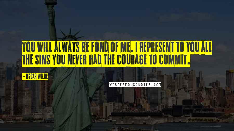 Oscar Wilde Quotes: You will always be fond of me. I represent to you all the sins you never had the courage to commit.