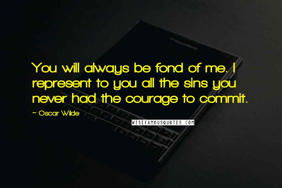 Oscar Wilde Quotes: You will always be fond of me. I represent to you all the sins you never had the courage to commit.