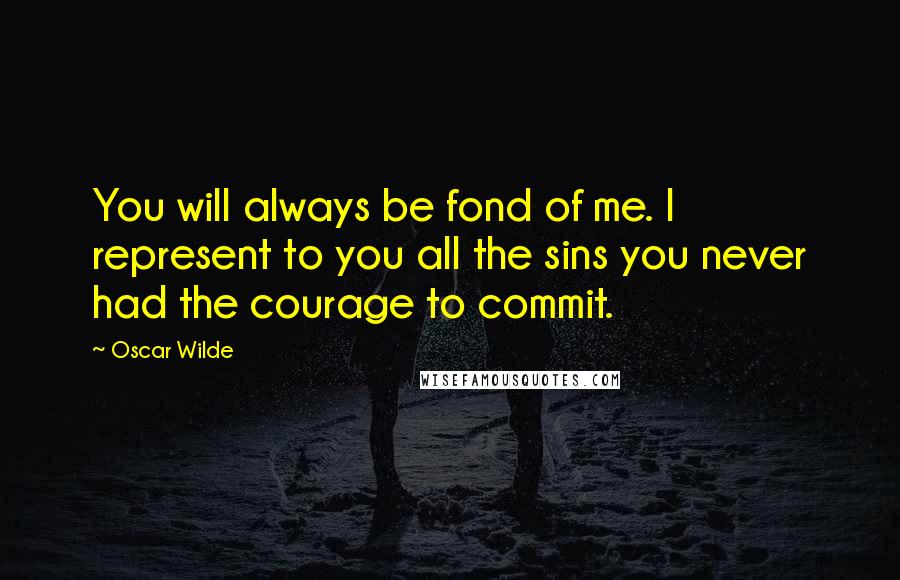 Oscar Wilde Quotes: You will always be fond of me. I represent to you all the sins you never had the courage to commit.