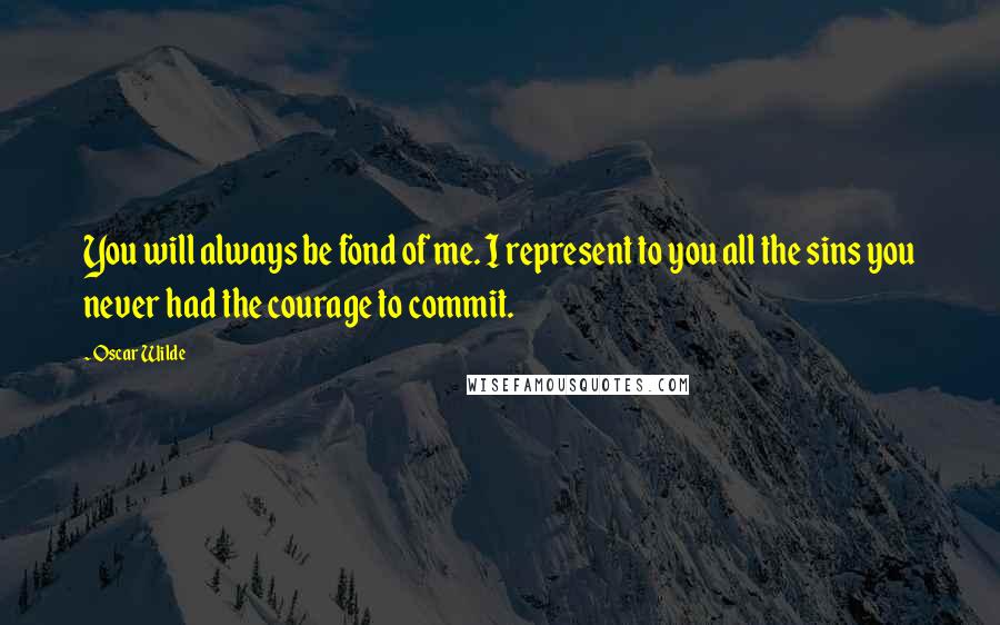 Oscar Wilde Quotes: You will always be fond of me. I represent to you all the sins you never had the courage to commit.