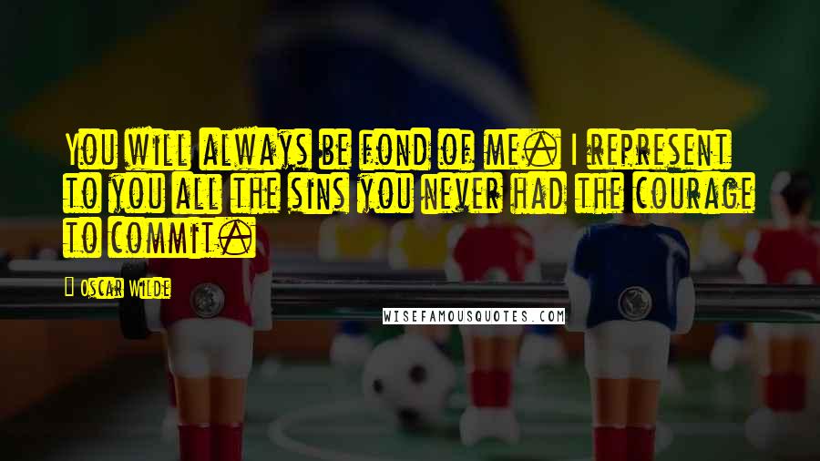 Oscar Wilde Quotes: You will always be fond of me. I represent to you all the sins you never had the courage to commit.