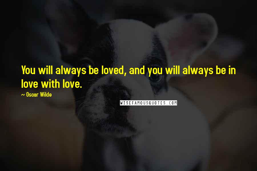 Oscar Wilde Quotes: You will always be loved, and you will always be in love with love.