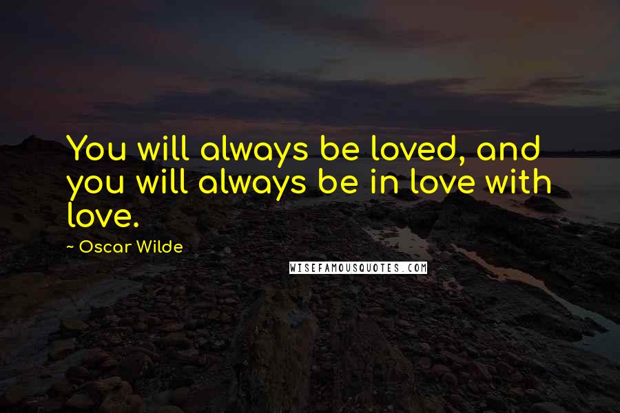 Oscar Wilde Quotes: You will always be loved, and you will always be in love with love.