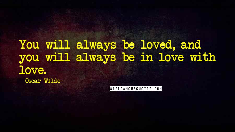 Oscar Wilde Quotes: You will always be loved, and you will always be in love with love.