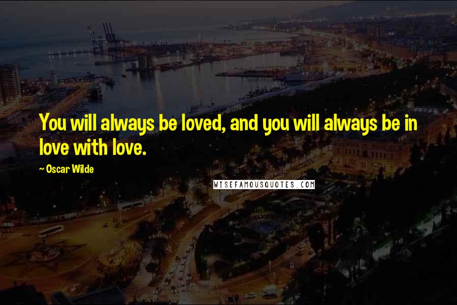 Oscar Wilde Quotes: You will always be loved, and you will always be in love with love.