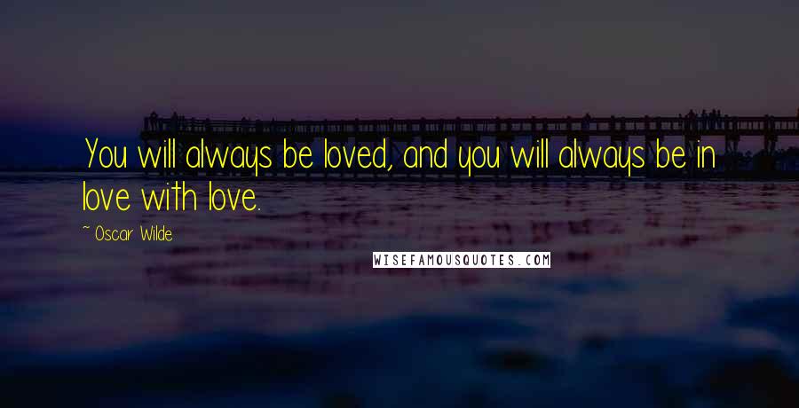 Oscar Wilde Quotes: You will always be loved, and you will always be in love with love.