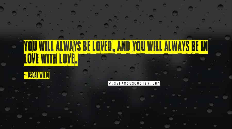 Oscar Wilde Quotes: You will always be loved, and you will always be in love with love.