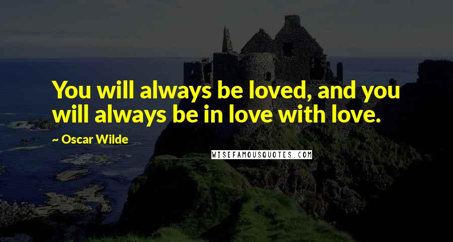 Oscar Wilde Quotes: You will always be loved, and you will always be in love with love.