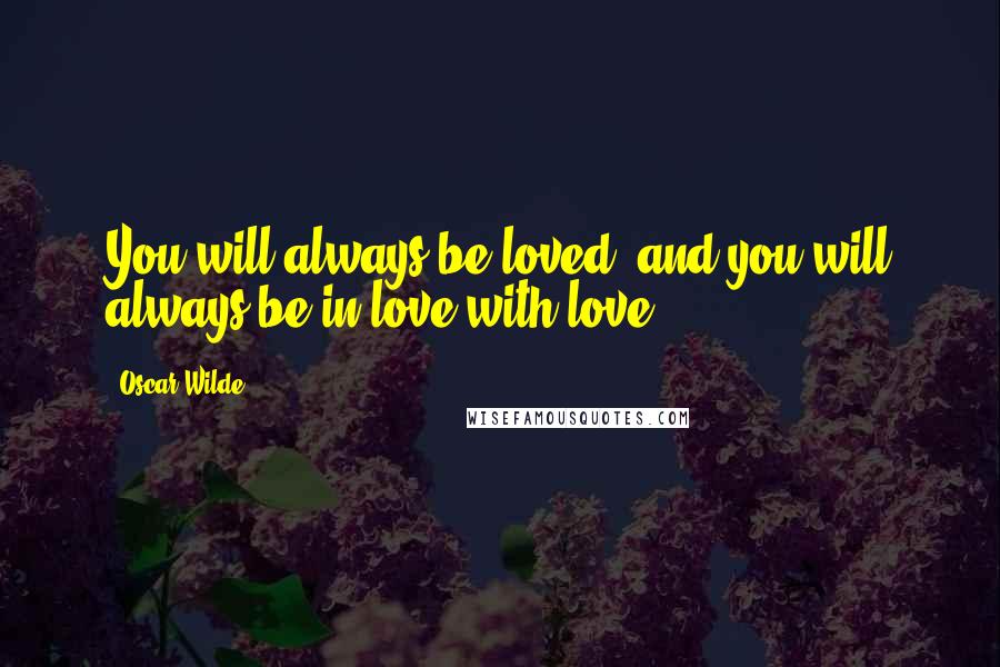 Oscar Wilde Quotes: You will always be loved, and you will always be in love with love.