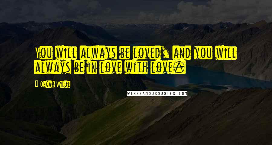 Oscar Wilde Quotes: You will always be loved, and you will always be in love with love.