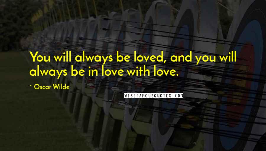 Oscar Wilde Quotes: You will always be loved, and you will always be in love with love.