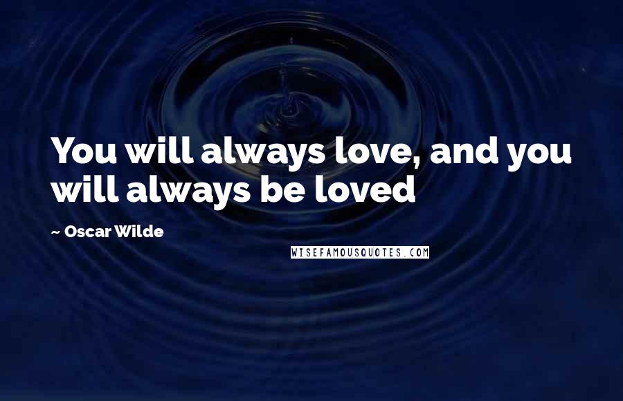 Oscar Wilde Quotes: You will always love, and you will always be loved