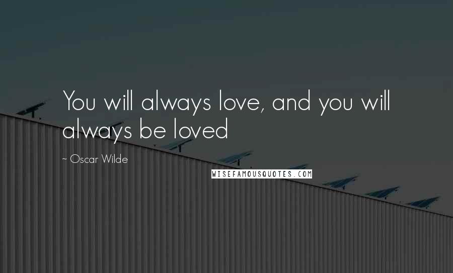 Oscar Wilde Quotes: You will always love, and you will always be loved