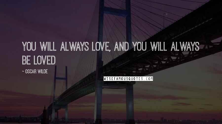 Oscar Wilde Quotes: You will always love, and you will always be loved