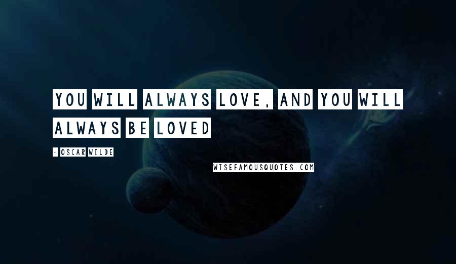 Oscar Wilde Quotes: You will always love, and you will always be loved