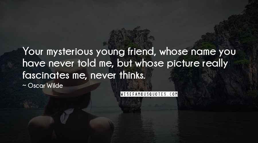 Oscar Wilde Quotes: Your mysterious young friend, whose name you have never told me, but whose picture really fascinates me, never thinks.