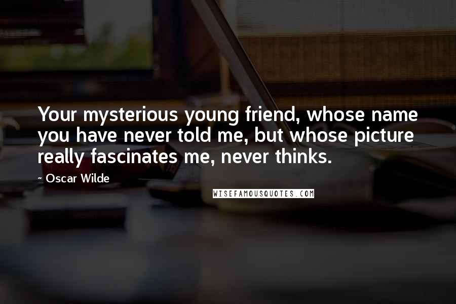 Oscar Wilde Quotes: Your mysterious young friend, whose name you have never told me, but whose picture really fascinates me, never thinks.