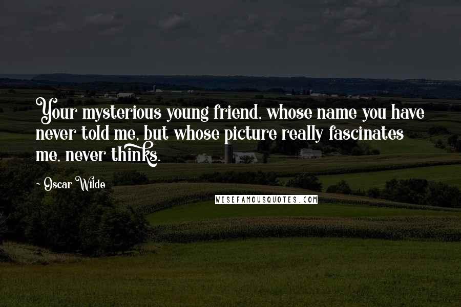 Oscar Wilde Quotes: Your mysterious young friend, whose name you have never told me, but whose picture really fascinates me, never thinks.