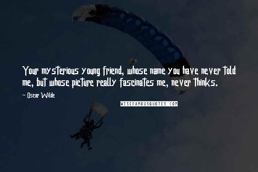 Oscar Wilde Quotes: Your mysterious young friend, whose name you have never told me, but whose picture really fascinates me, never thinks.