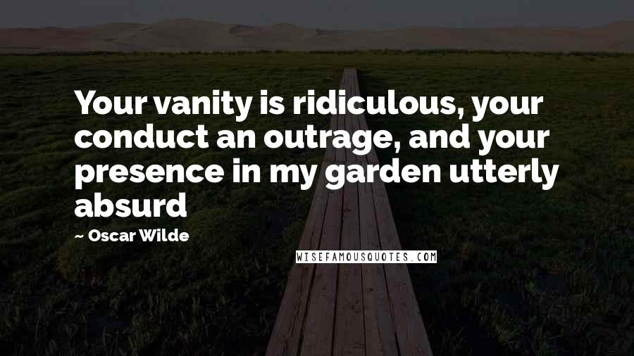 Oscar Wilde Quotes: Your vanity is ridiculous, your conduct an outrage, and your presence in my garden utterly absurd