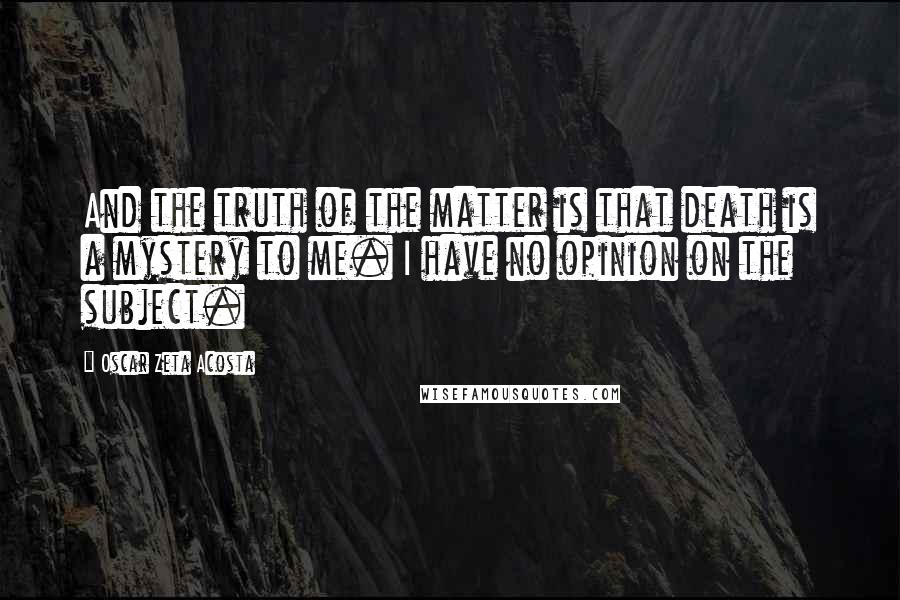 Oscar Zeta Acosta Quotes: And the truth of the matter is that death is a mystery to me. I have no opinion on the subject.