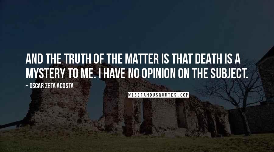 Oscar Zeta Acosta Quotes: And the truth of the matter is that death is a mystery to me. I have no opinion on the subject.