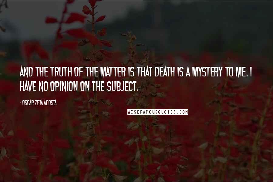 Oscar Zeta Acosta Quotes: And the truth of the matter is that death is a mystery to me. I have no opinion on the subject.