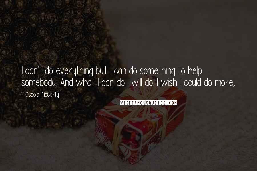 Oseola McCarty Quotes: I can't do everything but I can do something to help somebody. And what I can do I will do. I wish I could do more,